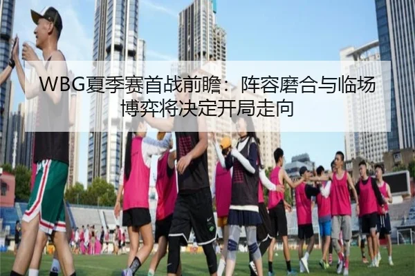WBG夏季赛首战前瞻：阵容磨合与临场博弈将决定开局走向 | kaiyun