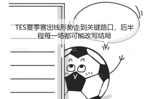 TES夏季赛出线形势走到关键路口，后半程每一场都可能改写结局 | kaiyun